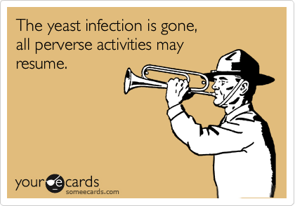 The yeast infection is gone, 
all perverse activities may
resume.