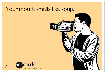 Your mouth smells like soup.