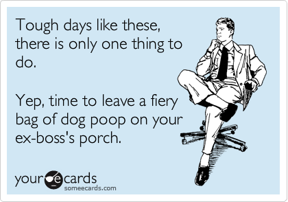 Tough days like these,
there is only one thing to
do.

Yep, time to leave a fiery
bag of dog poop on your
ex-boss's porch.