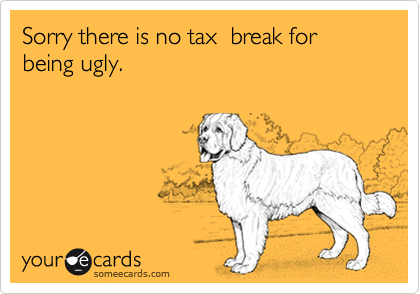 Sorry there is no tax  break for being ugly.