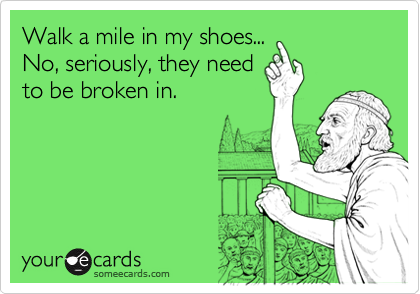 Walk a mile in my shoes...No, seriously, they needto be broken in.