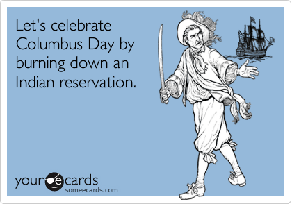 Let's celebrateColumbus Day byburning down anIndian reservation.