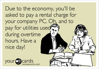 Due to the economy, you'll be asked to pay a rental charge for your company PC. Oh, and to
pay for utilities used 
during overtime
hours. Have a
nice day!