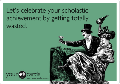 Let's celebrate your scholastic achievement by getting totally
wasted.