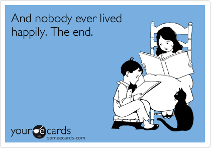And nobody ever lived
happily. The end.