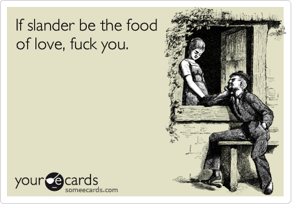 If slander be the food
of love, fuck you.