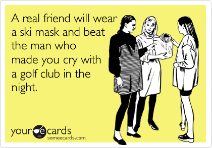 A real friend will weara ski mask and beatthe man whomade you cry witha golf club in thenight.