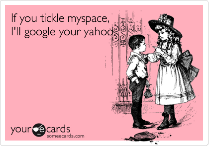 If you tickle myspace,
I'll google your yahoo.