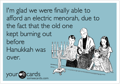 I'm glad we were finally able to afford an electric menorah, due to the fact that the old onekept burning outbeforeHanukkah wasover.