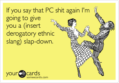 If you say that PC shit again I'm
going to give
you a (insert
derogatory ethnic 
slang) slap-down.
