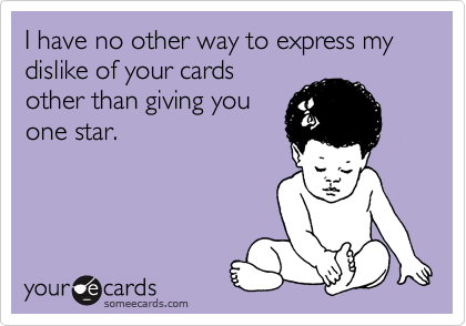 I have no other way to express my dislike of your cards
other than giving you
one star.