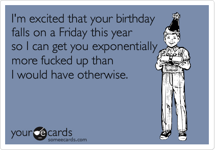 I'm excited that your birthday
falls on a Friday this year 
so I can get you exponentially
more fucked up than 
I would have otherwise.