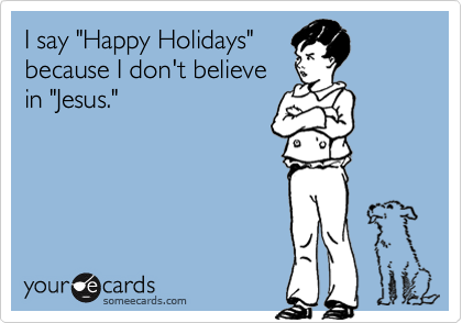I say "Happy Holidays"because I don't believein "Jesus."