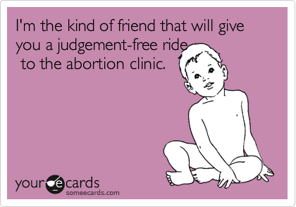 I'm the kind of friend that will give you a judgement-free ride
 to the abortion clinic.