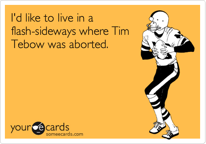 I'd like to live in a
flash-sideways where Tim
Tebow was aborted.