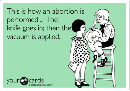 This is how an abortion is
performed...  The
knife goes in; then the
vacuum is applied.