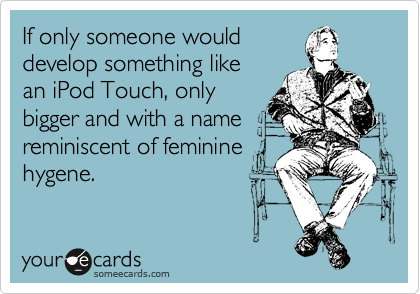 If only someone would
develop something like
an iPod Touch, only
bigger and with a name
reminiscent of feminine
hygene.