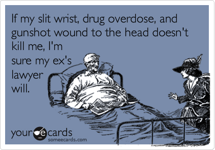 If my slit wrist, drug overdose, and gunshot wound to the head doesn't kill me, I'msure my ex'slawyerwill.