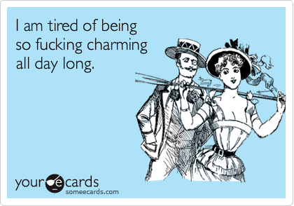 I am tired of being  
so fucking charming 
all day long.