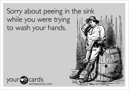 Sorry about peeing in the sinkwhile you were tryingto wash your hands.