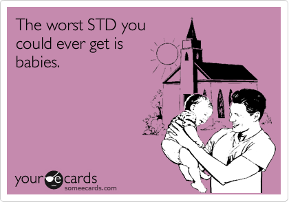 The worst STD you
could ever get is
babies.