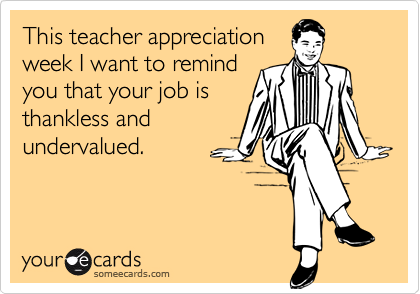 This teacher appreciation
week I want to remind
you that your job is
thankless and
undervalued.