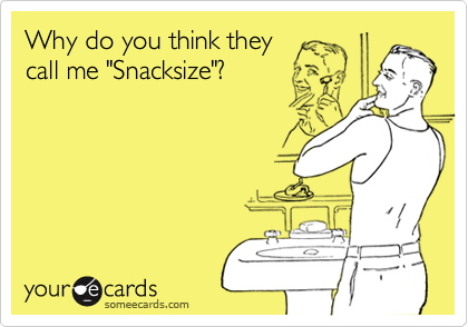 Why do you think they
call me "Snacksize"?