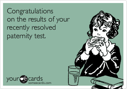 Congratulations 
on the results of your
recently resolved 
paternity test.