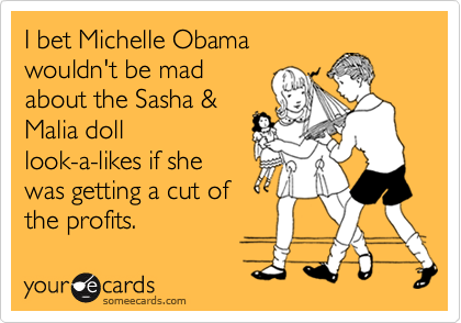 I bet Michelle Obamawouldn't be madabout the Sasha &Malia dolllook-a-likes if shewas getting a cut ofthe profits.