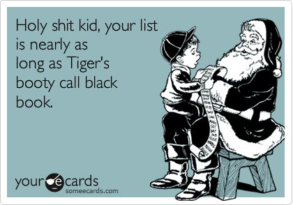 Holy shit kid, your list
is nearly as
long as Tiger's
booty call black
book.