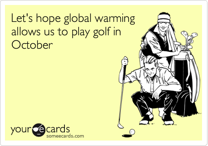 Let's hope global warmingallows us to play golf inOctober
