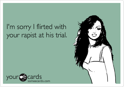 

I'm sorry I flirted with
your rapist at his trial.