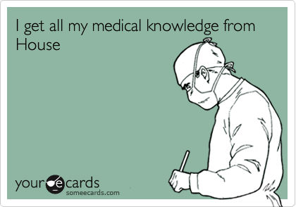 I get all my medical knowledge from House