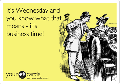 It's Wednesday andyou know what thatmeans - it'sbusiness time!