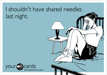 I shouldn't have shared needles
last night.