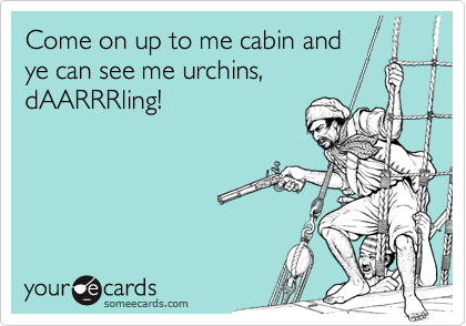Come on up to me cabin and
ye can see me urchins,
dAARRRling!