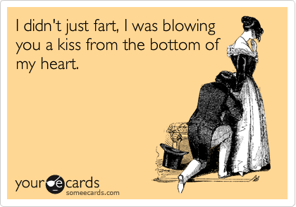 I didn't just fart, I was blowing
you a kiss from the bottom of
my heart.