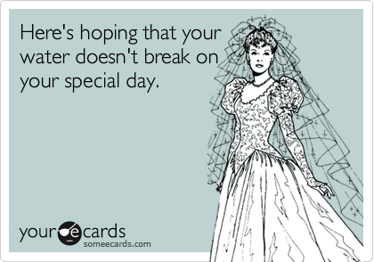 Here's hoping that your
water doesn't break on
your special day.  