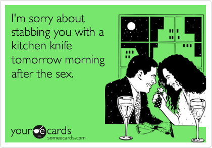 I'm sorry aboutstabbing you with akitchen knifetomorrow morning after the sex.