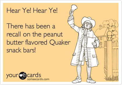 Hear Ye! Hear Ye!

There has been a
recall on the peanut
butter flavored Quaker
snack bars!