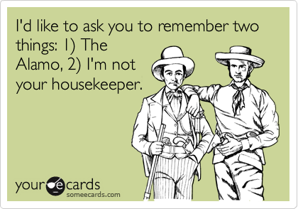 I'd like to ask you to remember two things: 1%29 The
Alamo, 2%29 I'm not
your housekeeper.
