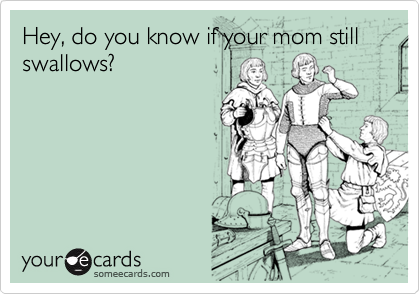 Hey, do you know if your mom still swallows?