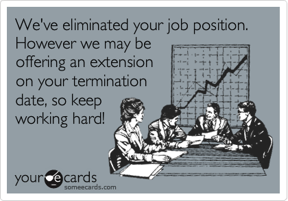 We've eliminated your job position. However we may be
offering an extension
on your termination
date, so keep
working hard!