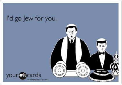  
I'd go Jew for you.
