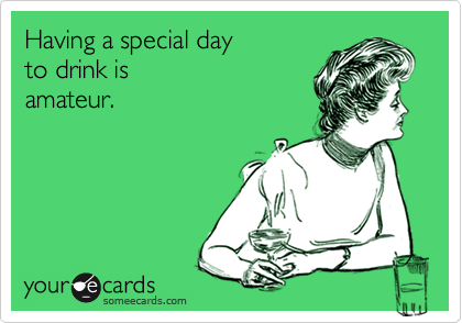 Having a special day
to drink is
amateur.