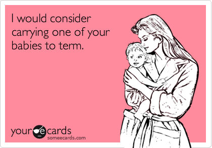 I would consider
carrying one of your
babies to term.