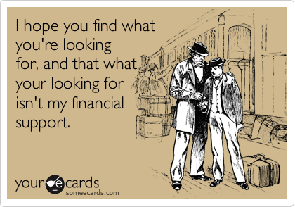 I hope you find whatyou're lookingfor, and that whatyour looking forisn't my financialsupport.