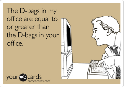 The D-bags in myoffice are equal toor greater thanthe D-bags in youroffice.