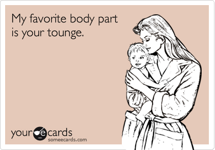 My favorite body part 
is your tounge.