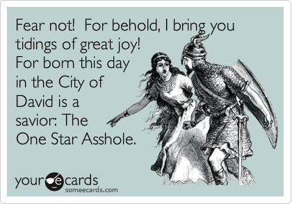 Fear not!  For behold, I bring you tidings of great joy!
For born this day
in the City of 
David is a 
savior: The 
One Star Asshole.